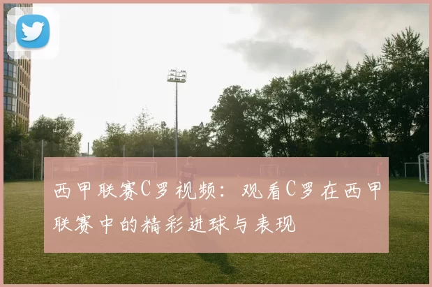 西甲联赛C罗视频:观看C罗在西甲联赛中的精彩进球与表现