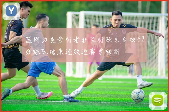 篮网力克步行者杜兰特欧文合砍62分球队结束连败迎赛季转折