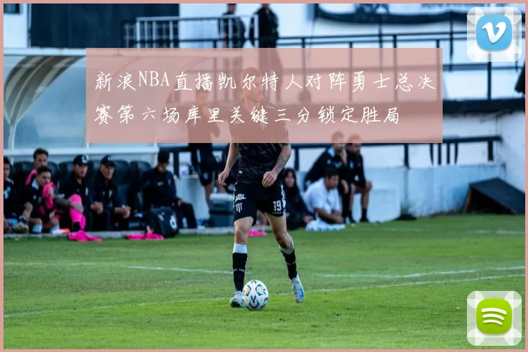 新浪NBA直播凯尔特人对阵勇士总决赛第六场库里关键三分锁定胜局