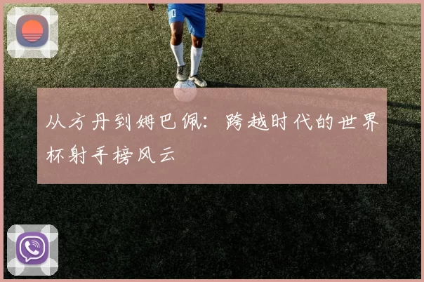 从方丹到姆巴佩：跨越时代的世界杯射手榜风云