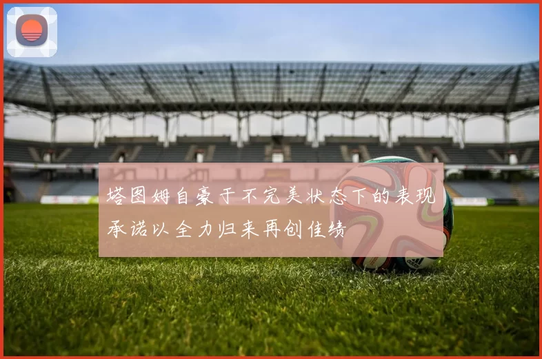 塔图姆自豪于不完美状态下的表现承诺以全力归来再创佳绩