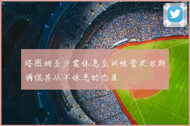塔图姆至少需休息至训练营皮尔斯调侃其从不休息的态度