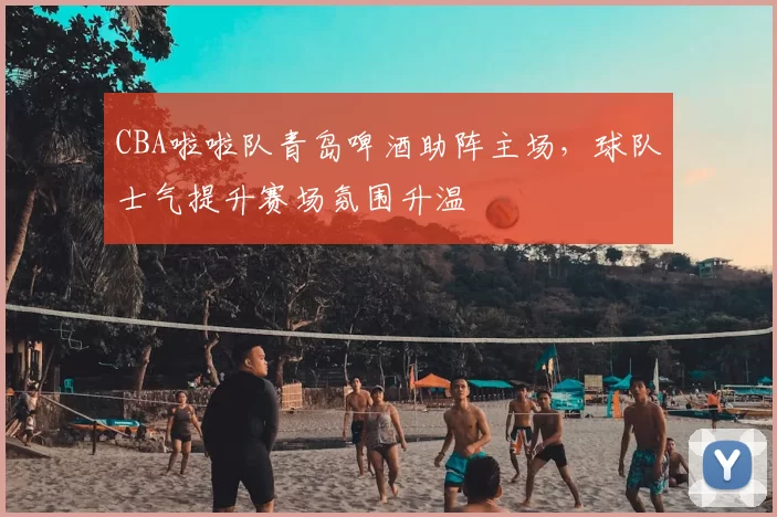 CBA啦啦队青岛啤酒助阵主场,球队士气提升赛场氛围升温