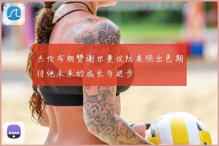 杰伦布朗赞谢尔曼攻防表现出色期待他未来的成长与进步