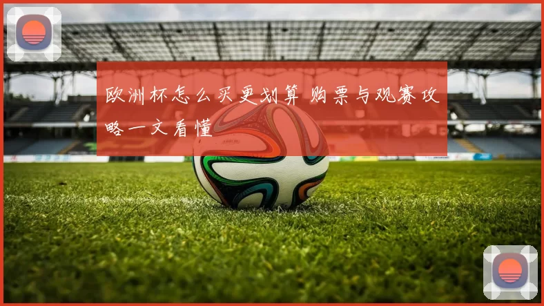 欧洲杯怎么买更划算 购票与观赛攻略一文看懂