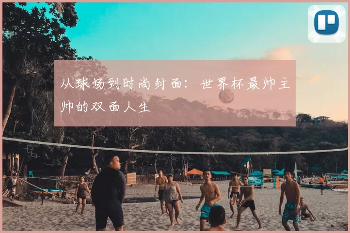 从球场到时尚封面：世界杯最帅主帅的双面人生