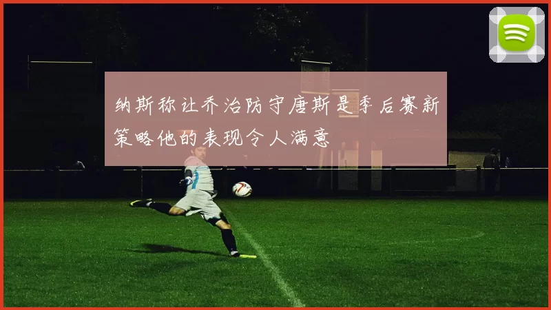 纳斯称让乔治防守唐斯是季后赛新策略他的表现令人满意