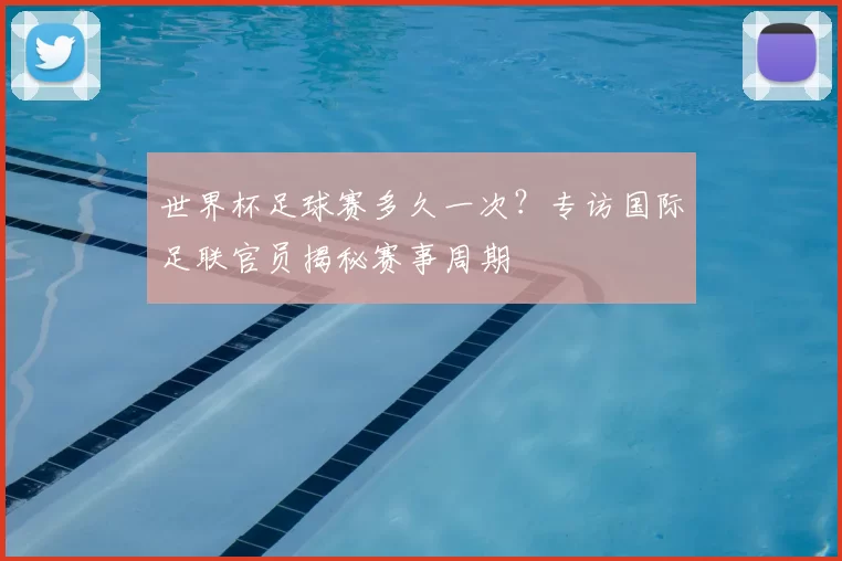 世界杯足球赛多久一次？专访国际足联官员揭秘赛事周期