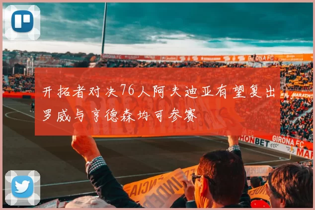 开拓者对决76人阿夫迪亚有望复出罗威与亨德森均可参赛