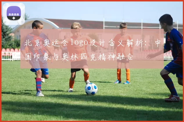 北京奥运会logo设计含义解析：中国印象与奥林匹克精神融合