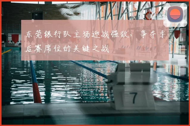 东莞银行队主场迎战强敌，争夺季后赛席位的关键之战