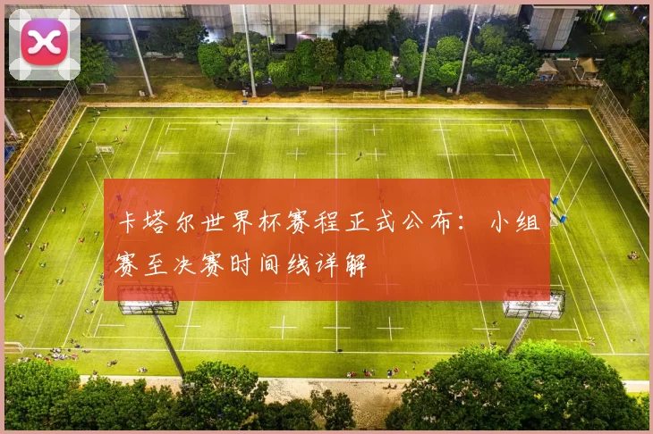 卡塔尔世界杯赛程正式公布：小组赛至决赛时间线详解