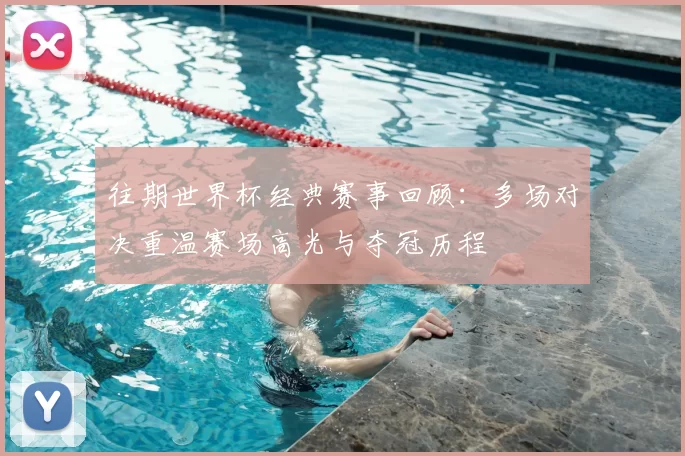 往期世界杯经典赛事回顾:多场对决重温赛场高光与夺冠历程