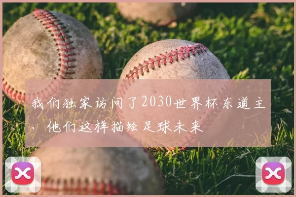 我们独家访问了2030世界杯东道主,他们这样描绘足球未来