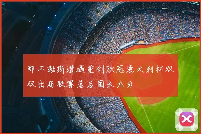 那不勒斯遭遇重创欧冠意大利杯双双出局联赛落后国米九分