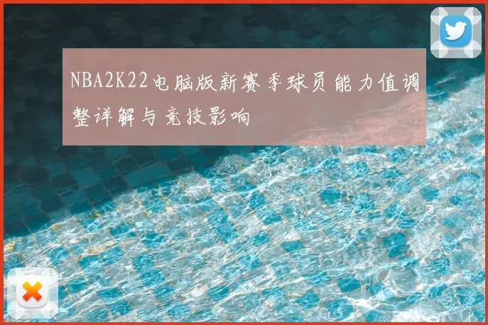 NBA2K22电脑版新赛季球员能力值调整详解与竞技影响