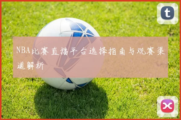 NBA比赛直播平台选择指南与观赛渠道解析
