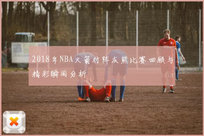 2018年NBA火箭对阵灰熊比赛回顾与精彩瞬间分析