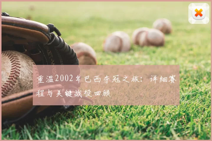 重温2002年巴西夺冠之旅：详细赛程与关键战役回顾