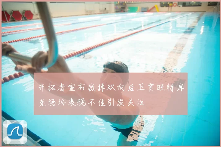 开拓者宣布裁掉双向后卫贾旺特库克场均表现不佳引发关注