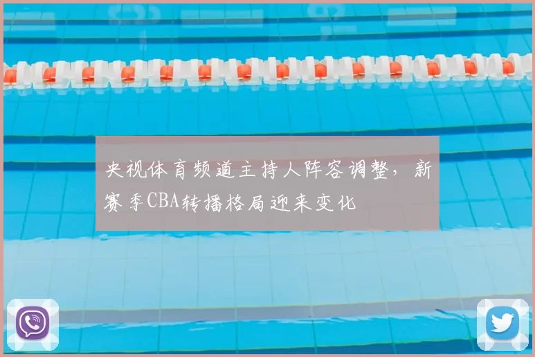 央视体育频道主持人阵容调整，新赛季CBA转播格局迎来变化