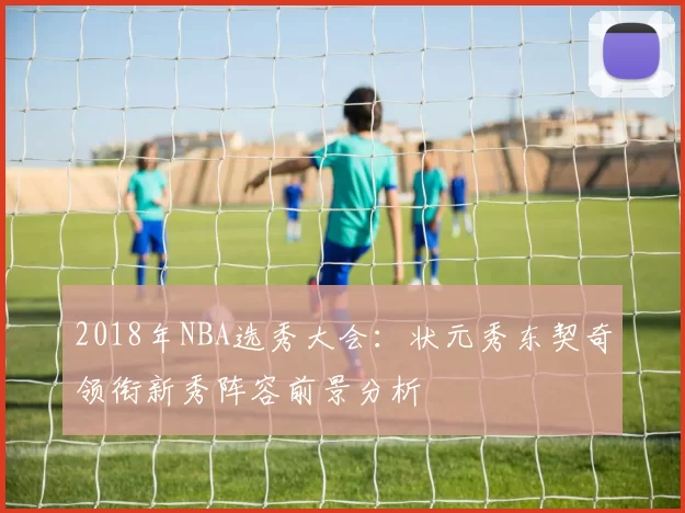 2018年NBA选秀大会:状元秀东契奇领衔新秀阵容前景分析