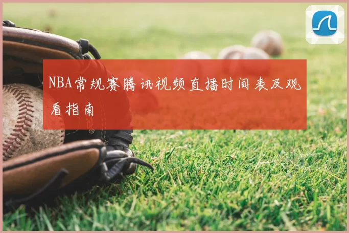 NBA常规赛腾讯视频直播时间表及观看指南