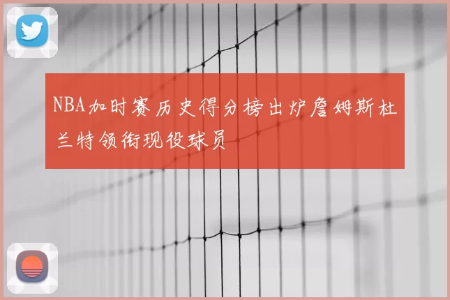 NBA加时赛历史得分榜出炉詹姆斯杜兰特领衔现役球员