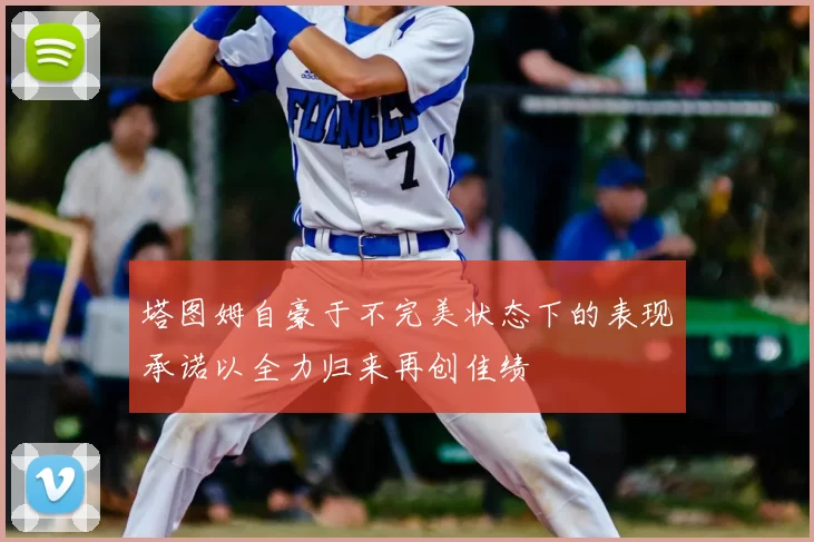 塔图姆自豪于不完美状态下的表现承诺以全力归来再创佳绩