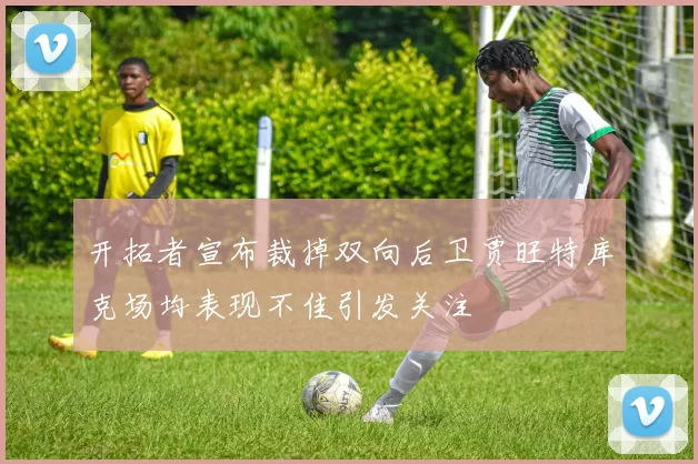 开拓者宣布裁掉双向后卫贾旺特库克场均表现不佳引发关注