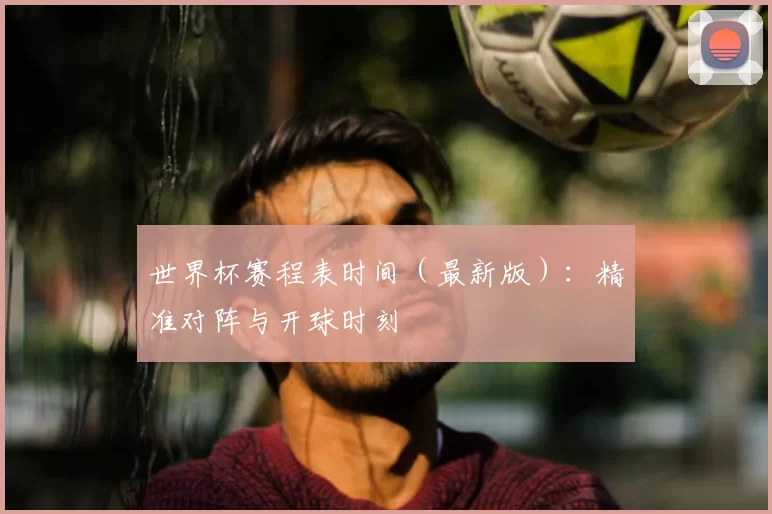 世界杯赛程表时间（最新版）：精准对阵与开球时刻