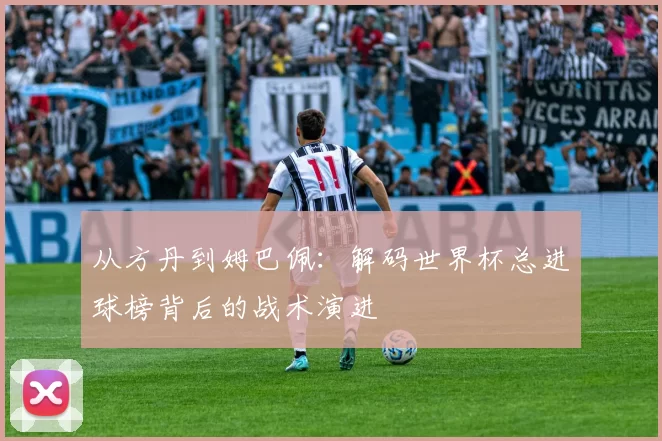 从方丹到姆巴佩：解码世界杯总进球榜背后的战术演进