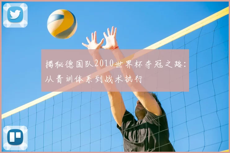 揭秘德国队2010世界杯夺冠之路：从青训体系到战术执行