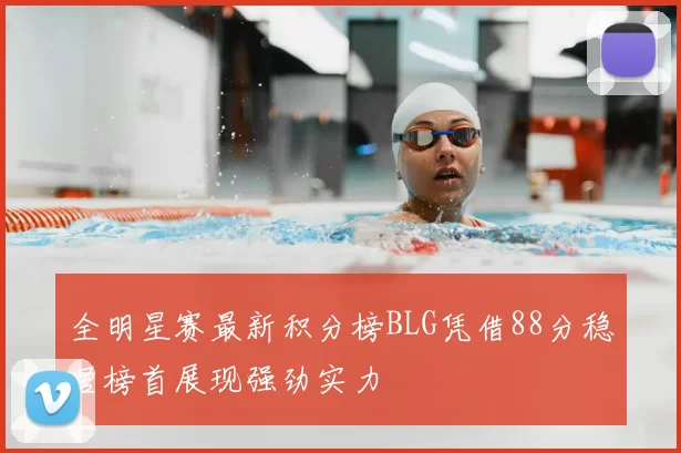 全明星赛最新积分榜BLG凭借88分稳居榜首展现强劲实力