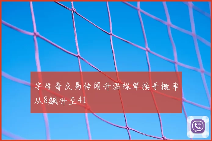 字母哥交易传闻升温绿军接手概率从8飙升至41