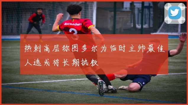 热刺高层称图多尔为临时主帅最佳人选或将长期执教