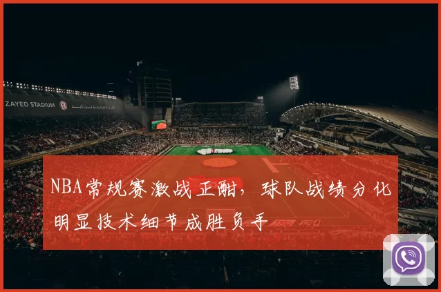 NBA常规赛激战正酣,球队战绩分化明显技术细节成胜负手