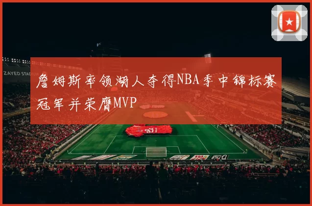 詹姆斯率领湖人夺得NBA季中锦标赛冠军并荣膺MVP