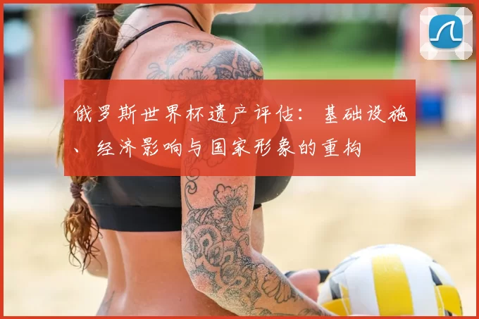 俄罗斯世界杯遗产评估：基础设施、经济影响与国家形象的重构