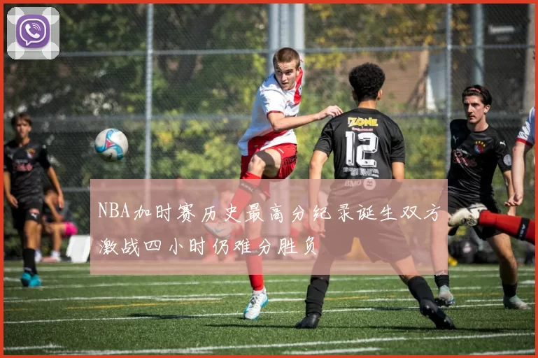 NBA加时赛历史最高分纪录诞生双方激战四小时仍难分胜负