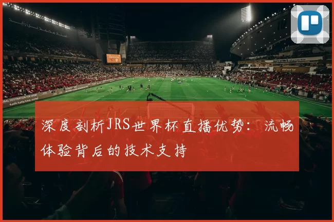 深度剖析JRS世界杯直播优势:流畅体验背后的技术支持