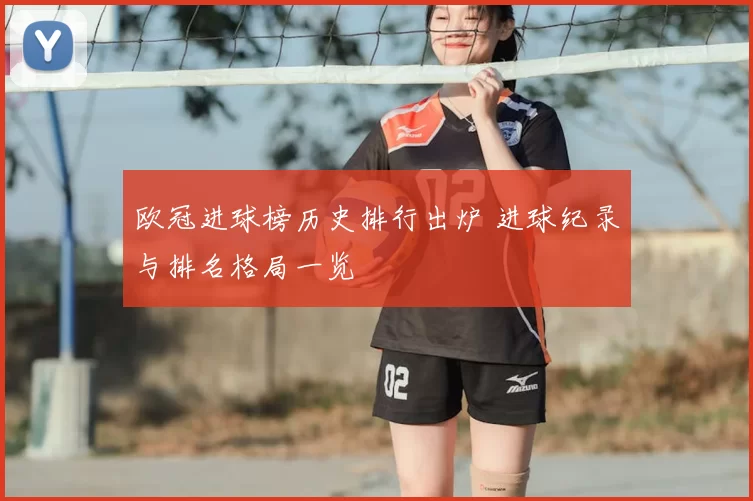 欧冠进球榜历史排行出炉 进球纪录与排名格局一览