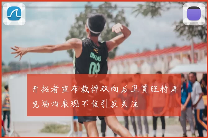 开拓者宣布裁掉双向后卫贾旺特库克场均表现不佳引发关注