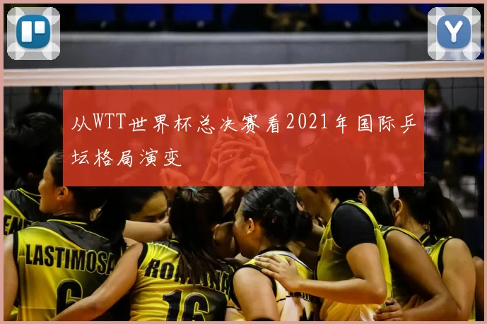从WTT世界杯总决赛看2021年国际乒坛格局演变