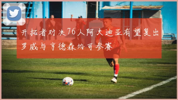 开拓者对决76人阿夫迪亚有望复出罗威与亨德森均可参赛