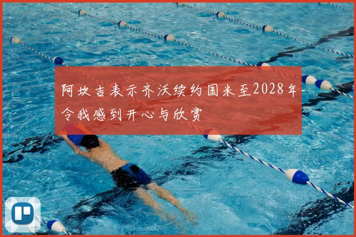 阿坎吉表示齐沃续约国米至2028年令我感到开心与欣赏
