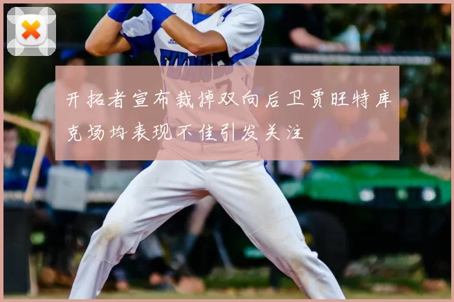 开拓者宣布裁掉双向后卫贾旺特库克场均表现不佳引发关注
