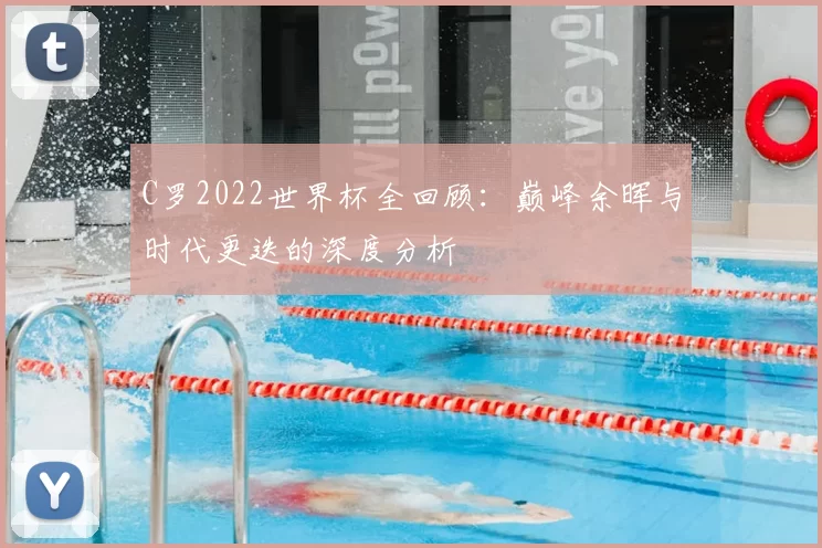 C罗2022世界杯全回顾：巅峰余晖与时代更迭的深度分析
