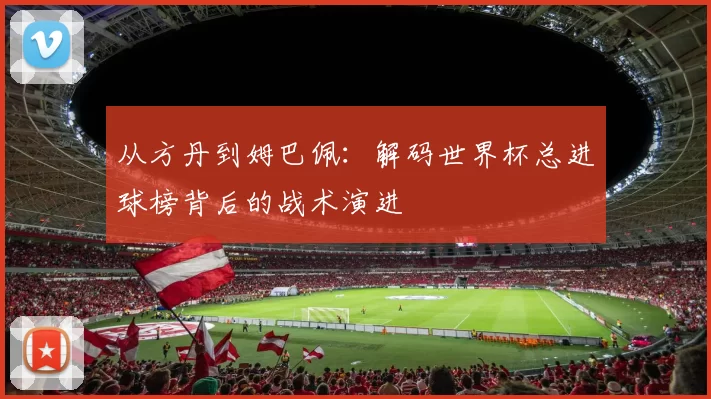 从方丹到姆巴佩：解码世界杯总进球榜背后的战术演进
