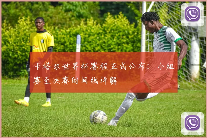卡塔尔世界杯赛程正式公布：小组赛至决赛时间线详解